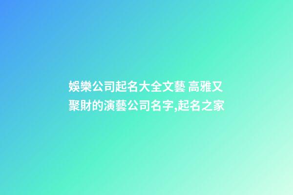 娛樂公司起名大全文藝 高雅又聚財的演藝公司名字,起名之家-第1張-公司起名-玄機派